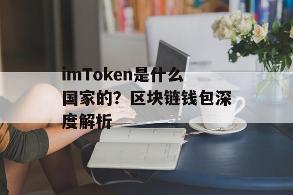 imToken是什么国家的?区块链钱包深度解析-第1张图片-佛山资讯网 imToken是什么国家的?区块链钱包深度解析-第1张图片-佛山资讯网