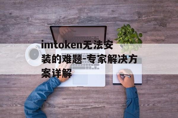 imtoken无法安装的难题-专家解决方案详解-第1张图片-佛山资讯网 imtoken无法安装的难题-专家解决方案详解-第1张图片-佛山资讯网