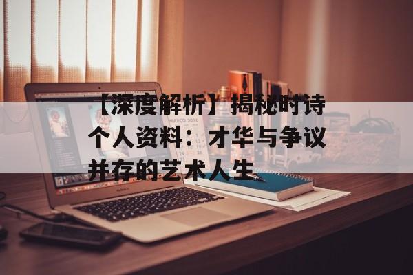【深度解析】揭秘时诗个人资料:才华与争议并存的艺术人生-第1张图片-佛山资讯网 【深度解析】揭秘时诗个人资料:才华与争议并存的艺术人生-第1张图片-佛山资讯网