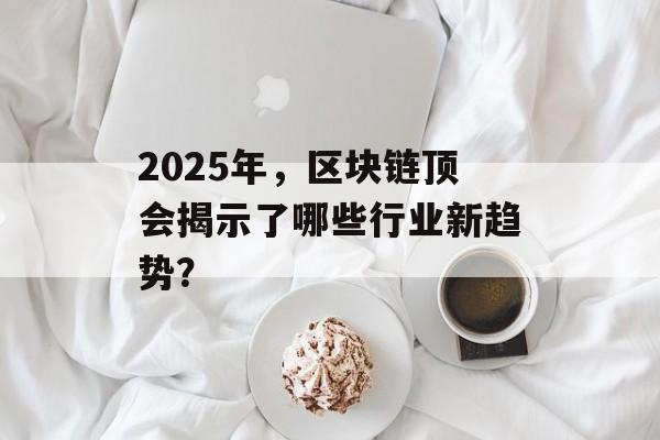 2025年,区块链顶会揭示了哪些行业新趋势?-第1张图片-佛山资讯网 2025年,区块链顶会揭示了哪些行业新趋势?-第1张图片-佛山资讯网