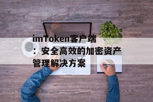 imToken客户端:安全高效的加密资产管理解决方案-第1张图片-佛山资讯网 imToken客户端:安全高效的加密资产管理解决方案-第1张图片-佛山资讯网