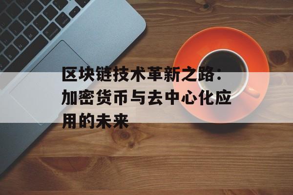 区块链技术革新之路:加密货币与去中心化应用的未来-第1张图片-佛山资讯网 区块链技术革新之路:加密货币与去中心化应用的未来-第1张图片-佛山资讯网