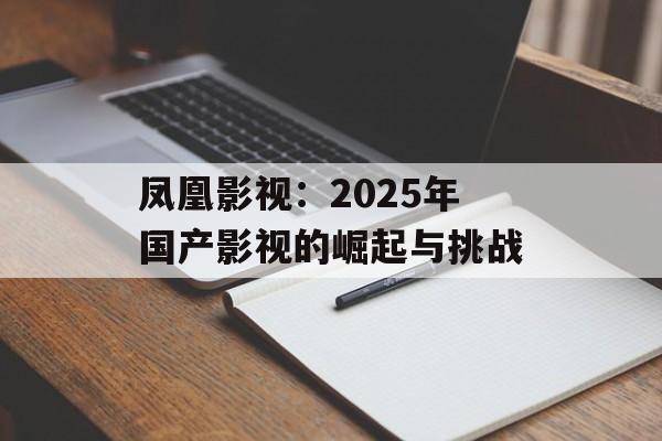 凤凰影视:2025年国产影视的崛起与挑战-第1张图片-佛山资讯网 凤凰影视:2025年国产影视的崛起与挑战-第1张图片-佛山资讯网