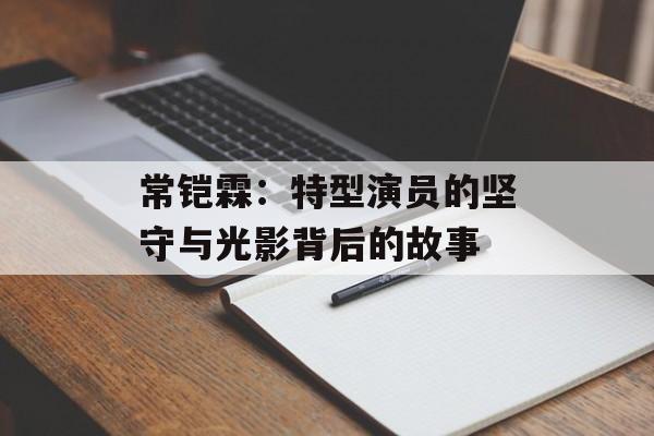常铠霖:特型演员的坚守与光影背后的故事-第1张图片-佛山资讯网 常铠霖:特型演员的坚守与光影背后的故事-第1张图片-佛山资讯网