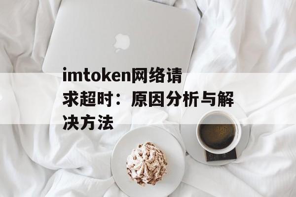 imtoken网络请求超时：原因分析与解决方法-第1张图片-佛山资讯网