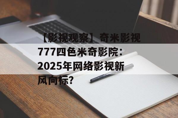 【影视观察】奇米影视777四色米奇影院：2025年网络影视新风向标？-第1张图片-佛山资讯网