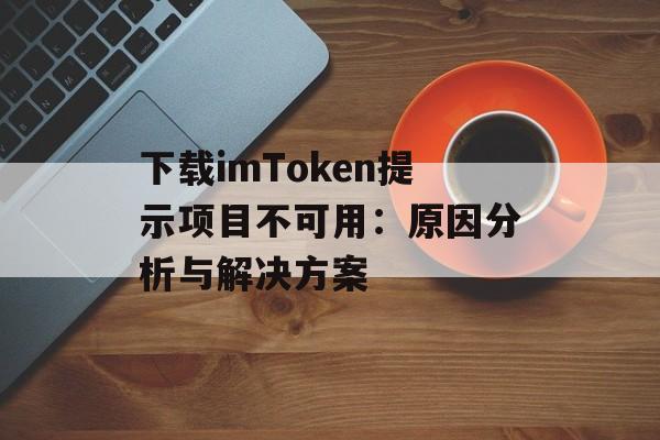 下载imToken提示项目不可用:原因分析与解决方案-第1张图片-佛山资讯网 下载imToken提示项目不可用:原因分析与解决方案-第1张图片-佛山资讯网