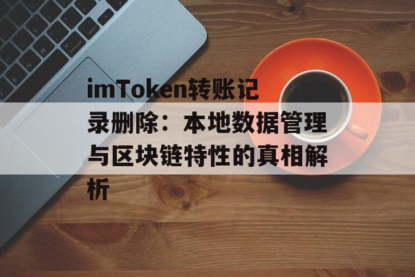imToken转账记录删除:本地数据管理与区块链特性的真相解析-第1张图片-佛山资讯网 imToken转账记录删除:本地数据管理与区块链特性的真相解析-第1张图片-佛山资讯网