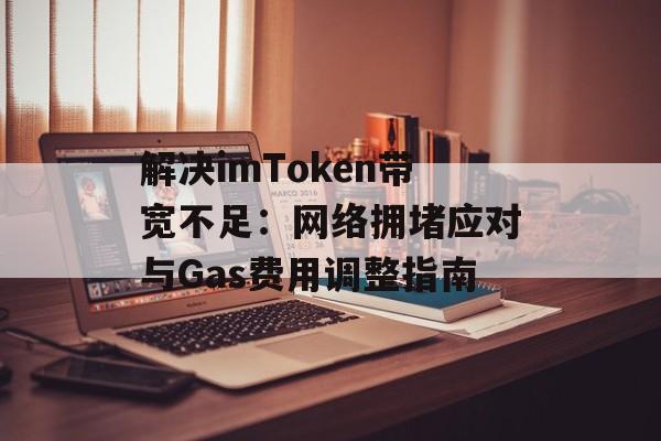 解决imToken带宽不足:网络拥堵应对与Gas费用调整指南-第1张图片-佛山资讯网 解决imToken带宽不足:网络拥堵应对与Gas费用调整指南-第1张图片-佛山资讯网