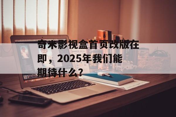 奇米影视盒首页改版在即,2025年我们能期待什么?-第1张图片-佛山资讯网 奇米影视盒首页改版在即,2025年我们能期待什么?-第1张图片-佛山资讯网