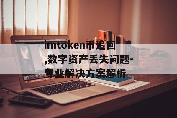 imtoken币追回,数字资产丢失问题-专业解决方案解析-第1张图片-佛山资讯网 imtoken币追回,数字资产丢失问题-专业解决方案解析-第1张图片-佛山资讯网