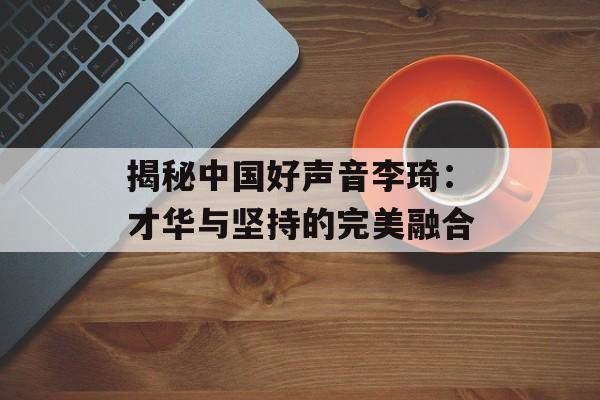 揭秘中国好声音李琦：才华与坚持的完美融合-第1张图片-佛山资讯网