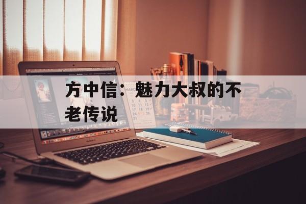 方中信:魅力大叔的不老传说-第1张图片-佛山资讯网 方中信:魅力大叔的不老传说-第1张图片-佛山资讯网