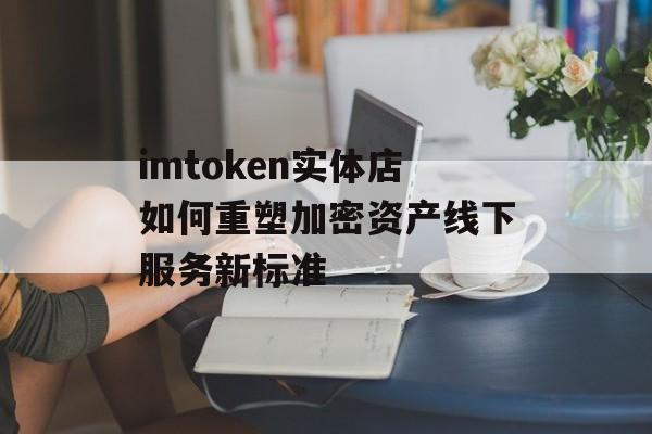imtoken实体店如何重塑加密资产线下服务新标准-第1张图片-佛山资讯网