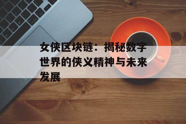 女侠区块链:揭秘数字世界的侠义精神与未来发展-第1张图片-佛山资讯网 女侠区块链:揭秘数字世界的侠义精神与未来发展-第1张图片-佛山资讯网