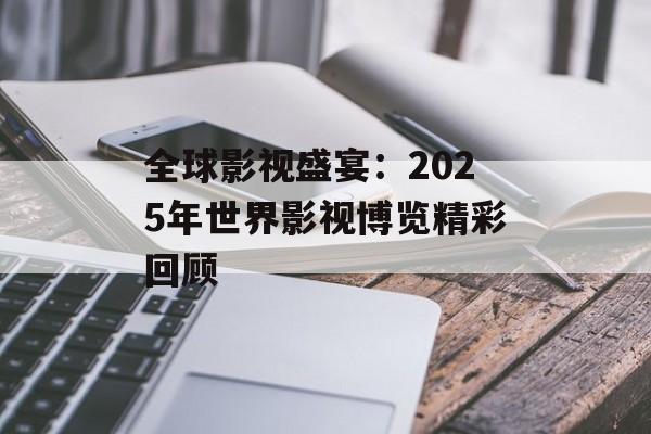 全球影视盛宴:2025年世界影视博览精彩回顾-第1张图片-佛山资讯网 全球影视盛宴:2025年世界影视博览精彩回顾-第1张图片-佛山资讯网