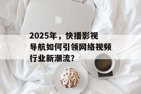 2025年,快播影视导航如何引领网络视频行业新潮流?-第1张图片-佛山资讯网 2025年,快播影视导航如何引领网络视频行业新潮流?-第1张图片-佛山资讯网