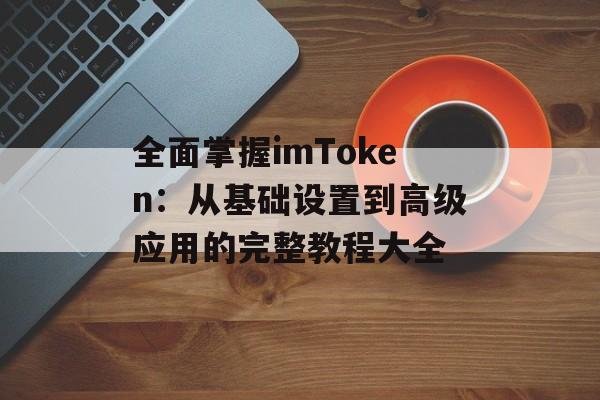 全面掌握imToken:从基础设置到高级应用的完整教程大全-第1张图片-佛山资讯网 全面掌握imToken:从基础设置到高级应用的完整教程大全-第1张图片-佛山资讯网
