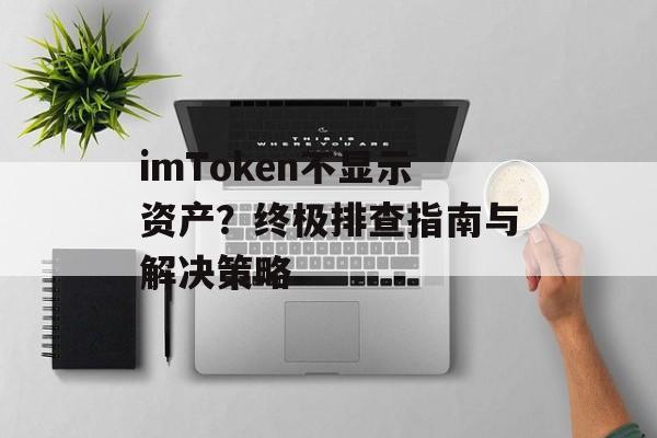 imToken不显示资产？终极排查指南与解决策略-第1张图片-佛山资讯网