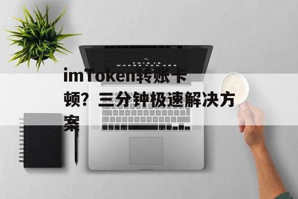 imToken转账卡顿？三分钟极速解决方案-第1张图片-佛山资讯网