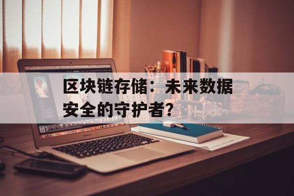 区块链存储：未来数据安全的守护者？-第1张图片-佛山资讯网