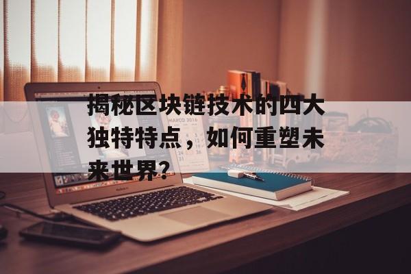 揭秘区块链技术的四大独特特点,如何重塑未来世界?-第1张图片-佛山资讯网 揭秘区块链技术的四大独特特点,如何重塑未来世界?-第1张图片-佛山资讯网