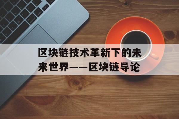 区块链技术革新下的未来世界——区块链导论-第1张图片-佛山资讯网