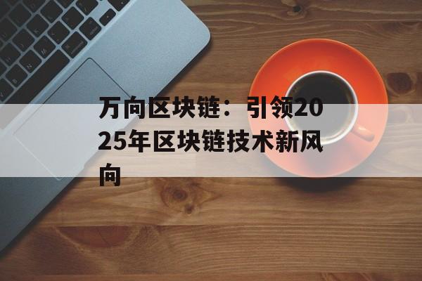 万向区块链：引领2025年区块链技术新风向-第1张图片-佛山资讯网