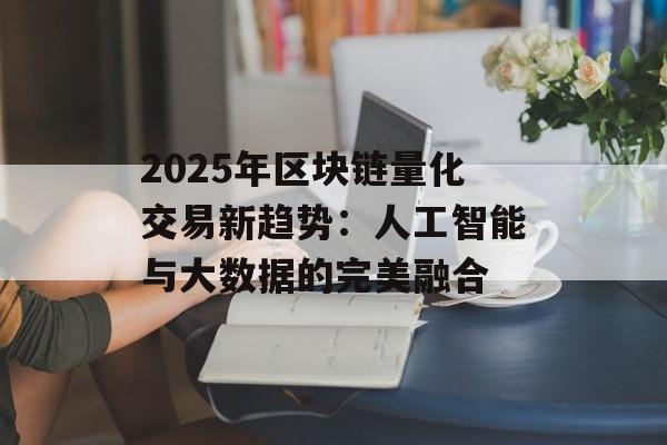 2025年区块链量化交易新趋势：人工智能与大数据的完美融合-第1张图片-佛山资讯网