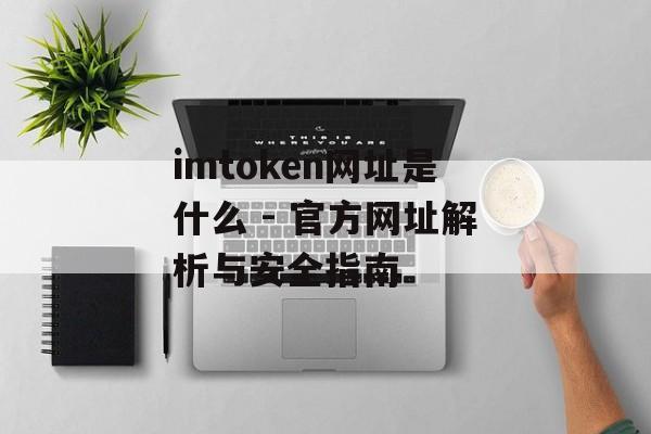 imtoken网址是什么 - 官方网址解析与安全指南-第1张图片-佛山资讯网 imtoken网址是什么 - 官方网址解析与安全指南-第1张图片-佛山资讯网