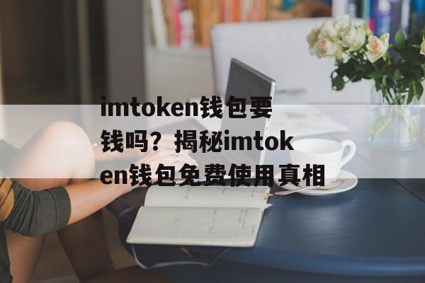 imtoken钱包要钱吗?揭秘imtoken钱包免费使用真相-第1张图片-佛山资讯网 imtoken钱包要钱吗?揭秘imtoken钱包免费使用真相-第1张图片-佛山资讯网