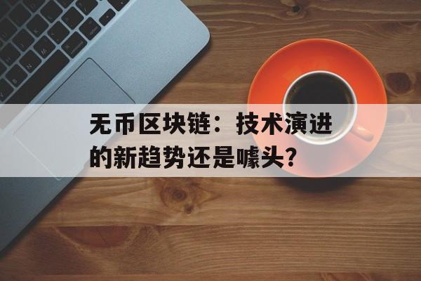 无币区块链：技术演进的新趋势还是噱头？-第1张图片-佛山资讯网
