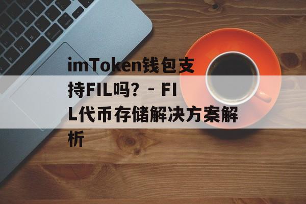 imToken钱包支持FIL吗?- FIL代币存储解决方案解析-第1张图片-佛山资讯网 imToken钱包支持FIL吗?- FIL代币存储解决方案解析-第1张图片-佛山资讯网