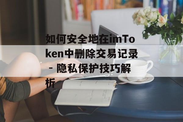 如何安全地在imToken中删除交易记录 - 隐私保护技巧解析-第1张图片-佛山资讯网