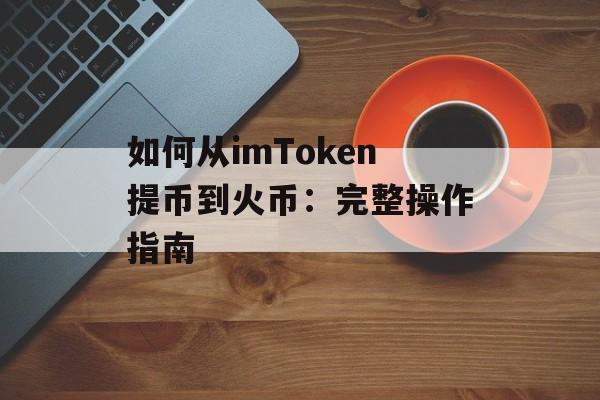 如何从imToken提币到火币:完整操作指南-第1张图片-佛山资讯网 如何从imToken提币到火币:完整操作指南-第1张图片-佛山资讯网
