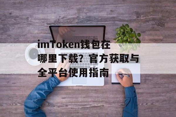 imToken钱包在哪里下载？官方获取与全平台使用指南-第1张图片-佛山资讯网