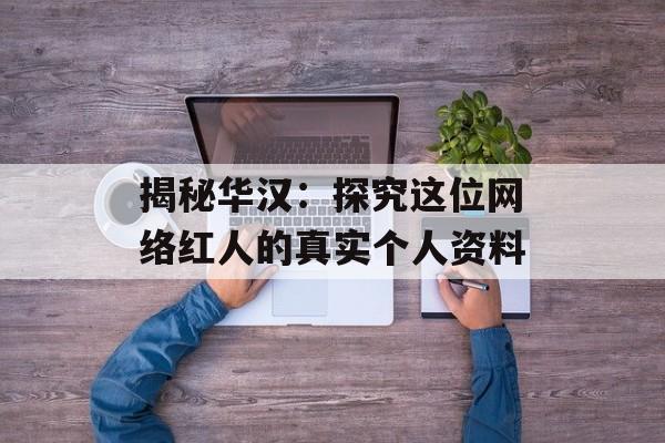 揭秘华汉:探究这位网络红人的真实个人资料-第1张图片-佛山资讯网 揭秘华汉:探究这位网络红人的真实个人资料-第1张图片-佛山资讯网