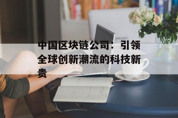 中国区块链公司：引领全球创新潮流的科技新贵-第1张图片-佛山资讯网
