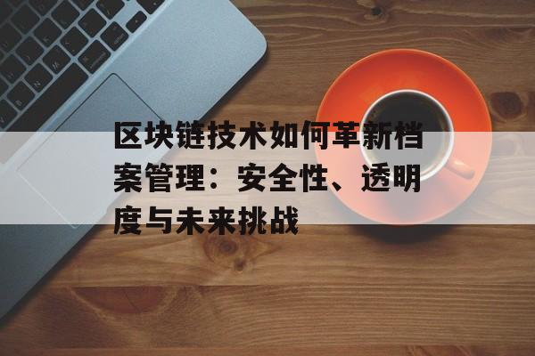 区块链技术如何革新档案管理：安全性、透明度与未来挑战-第1张图片-佛山资讯网