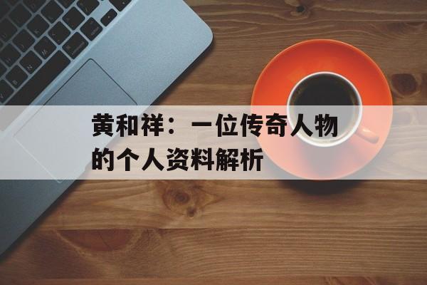 黄和祥:一位传奇人物的个人资料解析-第1张图片-佛山资讯网 黄和祥:一位传奇人物的个人资料解析-第1张图片-佛山资讯网