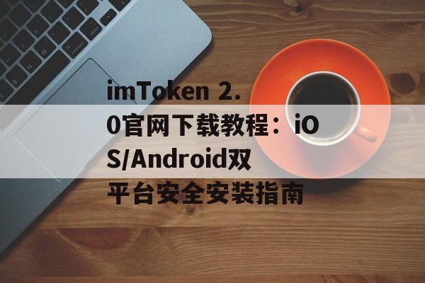 imToken 2.0官网下载教程：iOS/Android双平台安全安装指南-第1张图片-佛山资讯网