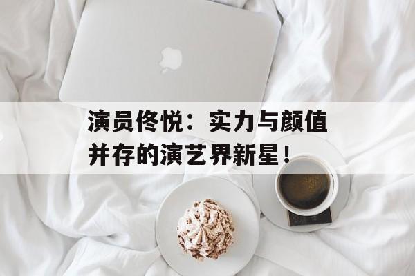 演员佟悦:实力与颜值并存的演艺界新星!-第1张图片-佛山资讯网 演员佟悦:实力与颜值并存的演艺界新星!-第1张图片-佛山资讯网