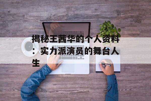 揭秘王茜华的个人资料:实力派演员的舞台人生-第1张图片-佛山资讯网 揭秘王茜华的个人资料:实力派演员的舞台人生-第1张图片-佛山资讯网