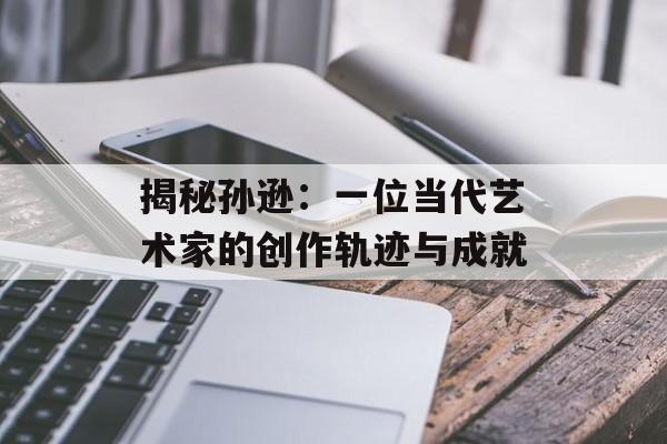 揭秘孙逊:一位当代艺术家的创作轨迹与成就-第1张图片-佛山资讯网 揭秘孙逊:一位当代艺术家的创作轨迹与成就-第1张图片-佛山资讯网