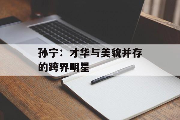 孙宁:才华与美貌并存的跨界明星-第1张图片-佛山资讯网 孙宁:才华与美貌并存的跨界明星-第1张图片-佛山资讯网
