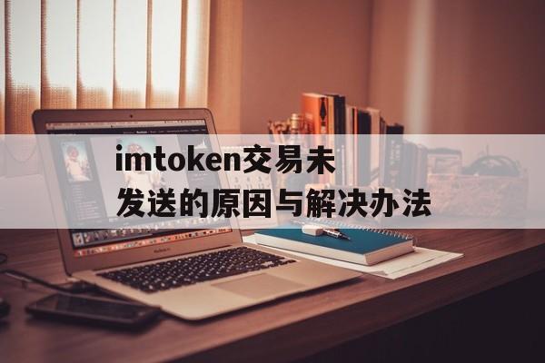 imtoken交易未发送的原因与解决办法-第1张图片-佛山资讯网 imtoken交易未发送的原因与解决办法-第1张图片-佛山资讯网