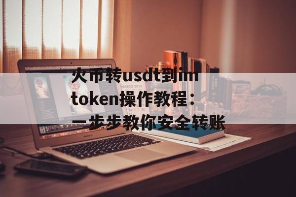 火币转usdt到imtoken操作教程：一步步教你安全转账-第1张图片-佛山资讯网