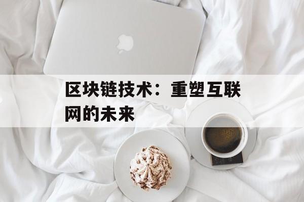 区块链技术:重塑互联网的未来-第1张图片-佛山资讯网 区块链技术:重塑互联网的未来-第1张图片-佛山资讯网