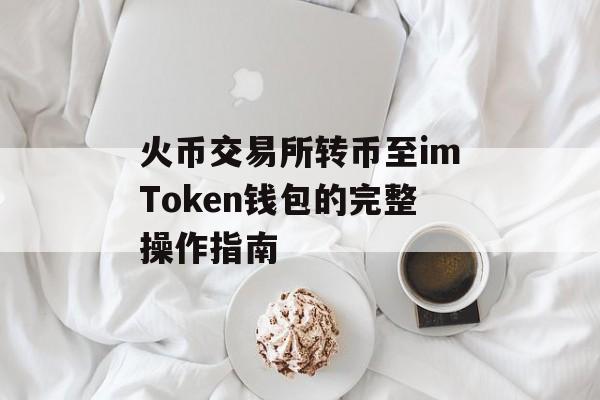 火币交易所转币至imToken钱包的完整操作指南-第1张图片-佛山资讯网 火币交易所转币至imToken钱包的完整操作指南-第1张图片-佛山资讯网