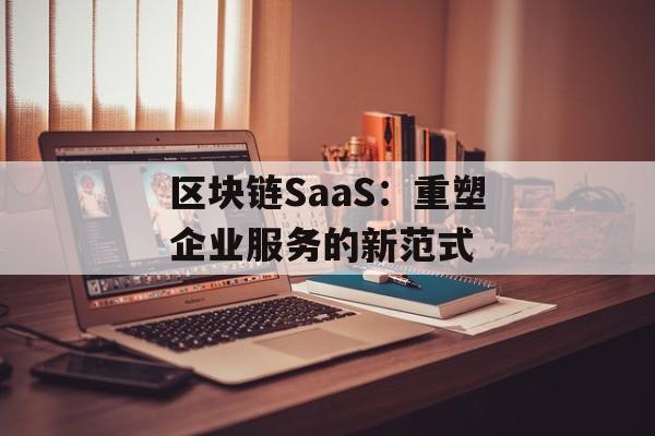 区块链SaaS:重塑企业服务的新范式-第1张图片-佛山资讯网 区块链SaaS:重塑企业服务的新范式-第1张图片-佛山资讯网